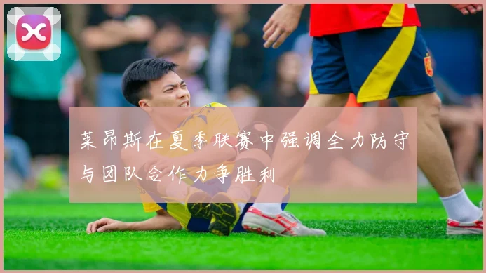 莱昂斯在夏季联赛中强调全力防守与团队合作力争胜利