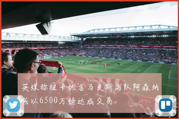 英媒称纽卡忧吉马良斯离队阿森纳或以6500万镑达成交易