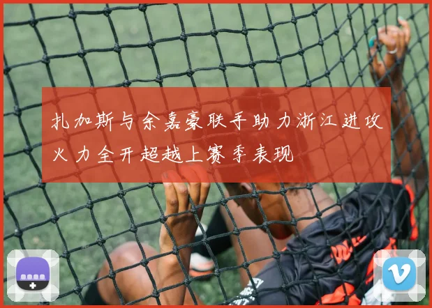 扎加斯与余嘉豪联手助力浙江进攻火力全开超越上赛季表现